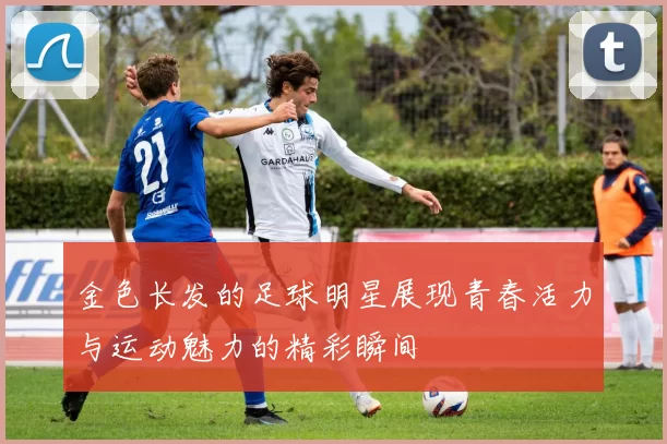 金色长发的足球明星展现青春活力与运动魅力的精彩瞬间