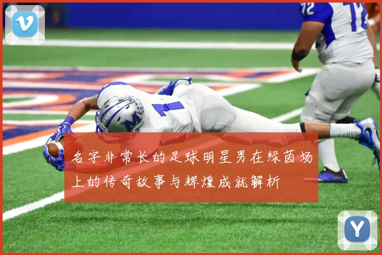 名字非常长的足球明星男在绿茵场上的传奇故事与辉煌成就解析