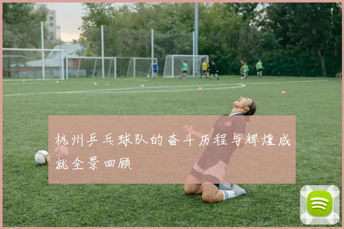 杭州乒乓球队的奋斗历程与辉煌成就全景回顾