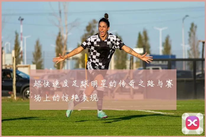 超快速度足球明星的传奇之路与赛场上的惊艳表现