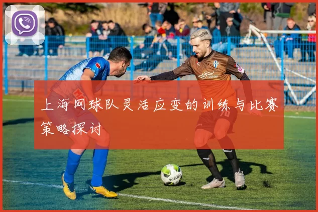 上海网球队灵活应变的训练与比赛策略探讨