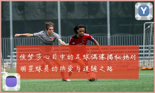 侯梦莎心目中的足球偶像揭秘她对明星球员的热爱与追随之路