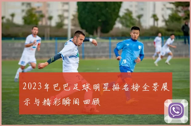2023年巴巴足球明星排名榜全景展示与精彩瞬间回顾
