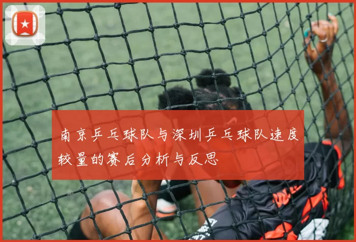 南京乒乓球队与深圳乒乓球队速度较量的赛后分析与反思