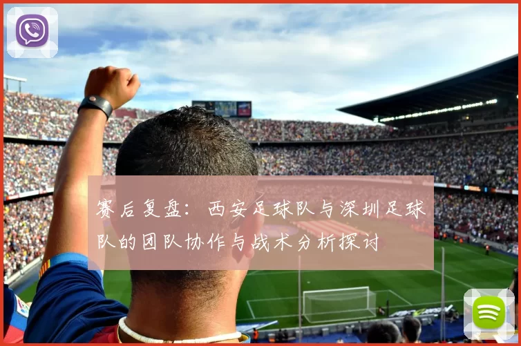 赛后复盘：西安足球队与深圳足球队的团队协作与战术分析探讨