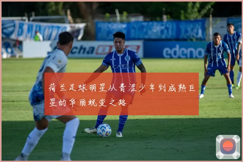 荷兰足球明星从青涩少年到成熟巨星的华丽蜕变之路