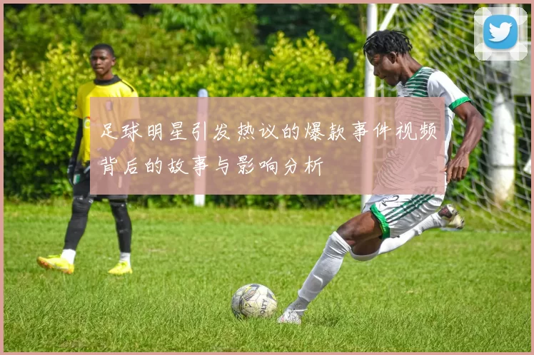 足球明星引发热议的爆款事件视频背后的故事与影响分析