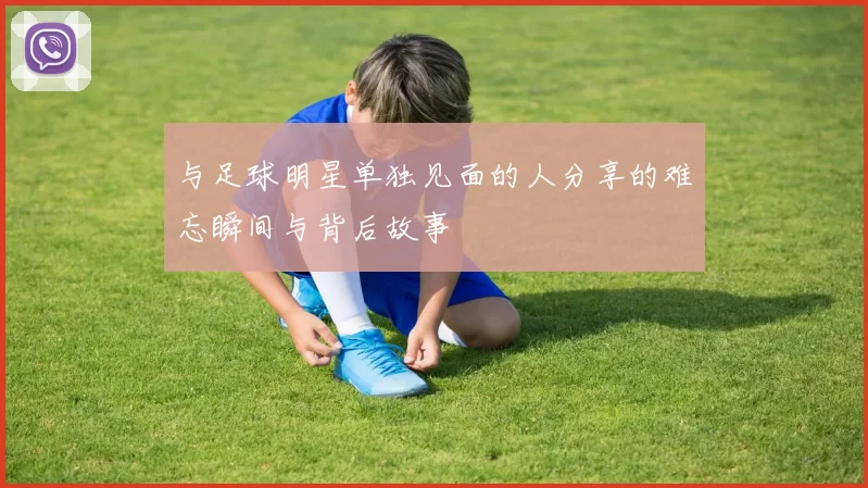 与足球明星单独见面的人分享的难忘瞬间与背后故事