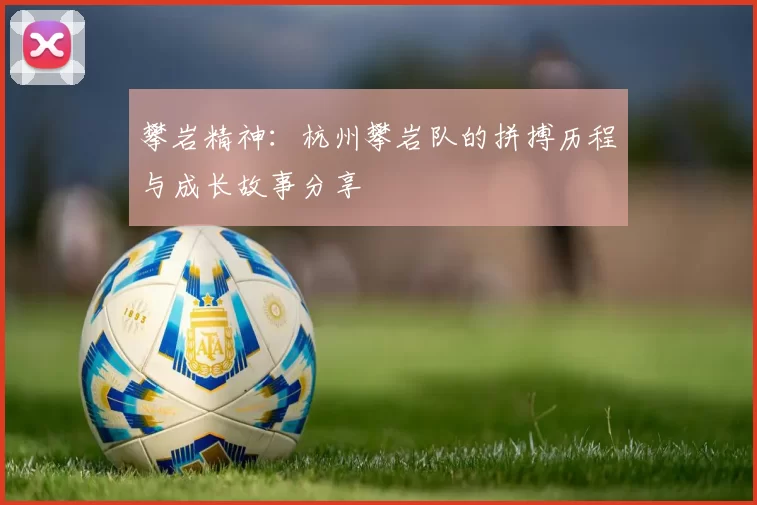 攀岩精神：杭州攀岩队的拼搏历程与成长故事分享