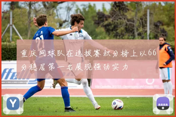 重庆网球队在选拔赛积分榜上以66分稳居第一名展现强劲实力
