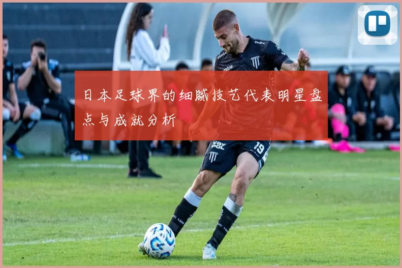 日本足球界的细腻技艺代表明星盘点与成就分析