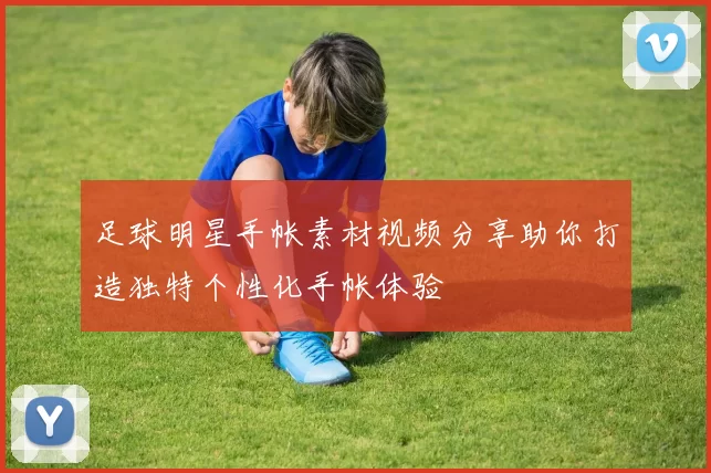 足球明星手帐素材视频分享助你打造独特个性化手帐体验