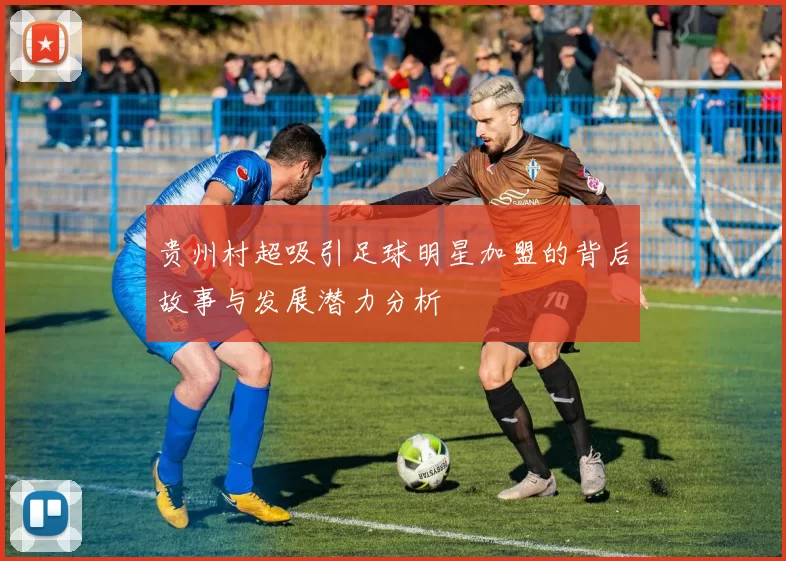贵州村超吸引足球明星加盟的背后故事与发展潜力分析