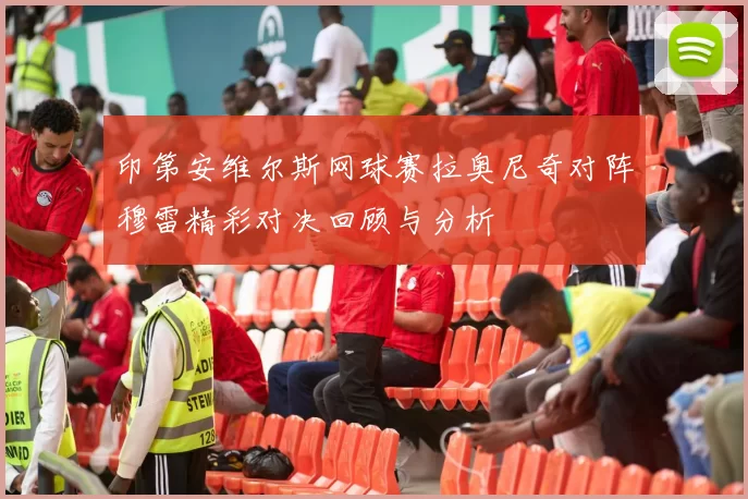 印第安维尔斯网球赛拉奥尼奇对阵穆雷精彩对决回顾与分析