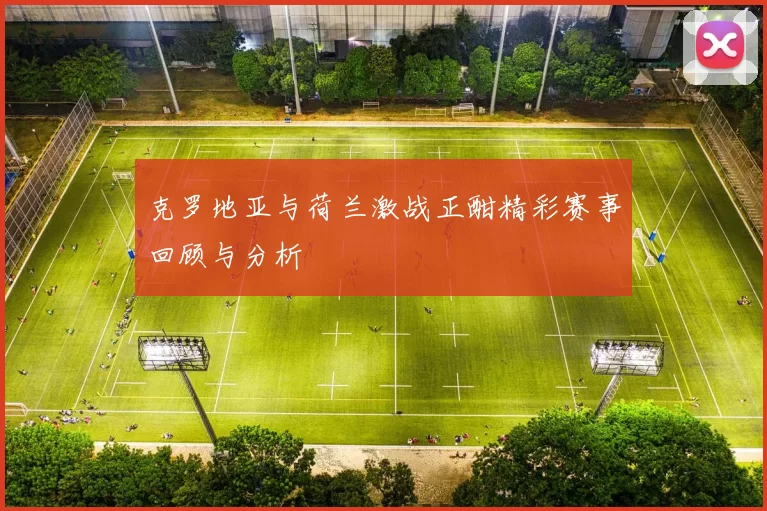 克罗地亚与荷兰激战正酣精彩赛事回顾与分析