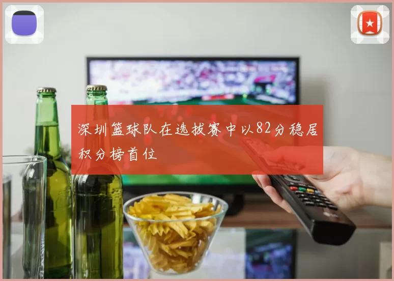 深圳篮球队在选拔赛中以82分稳居积分榜首位