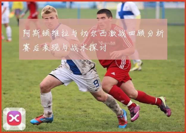 阿斯顿维拉与切尔西激战回顾分析赛后表现与战术探讨
