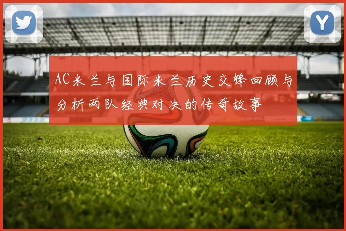AC米兰与国际米兰历史交锋回顾与分析两队经典对决的传奇故事