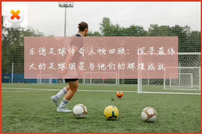 东德足球传奇人物回顾：探寻最伟大的足球明星与他们的辉煌成就
