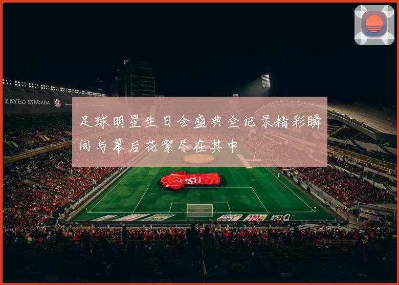 足球明星生日会盛典全记录精彩瞬间与幕后花絮尽在其中