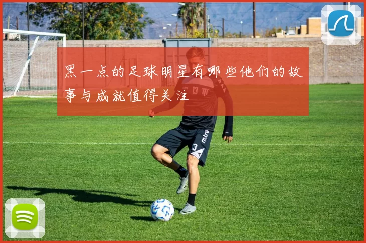 黑一点的足球明星有哪些他们的故事与成就值得关注