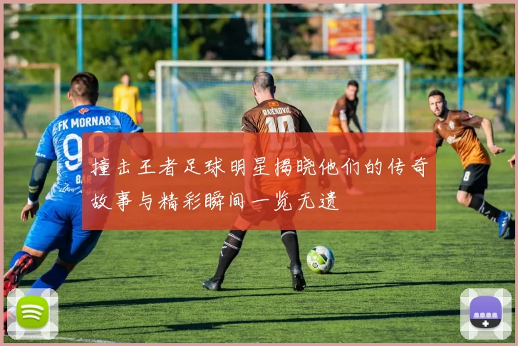 撞击王者足球明星揭晓他们的传奇故事与精彩瞬间一览无遗