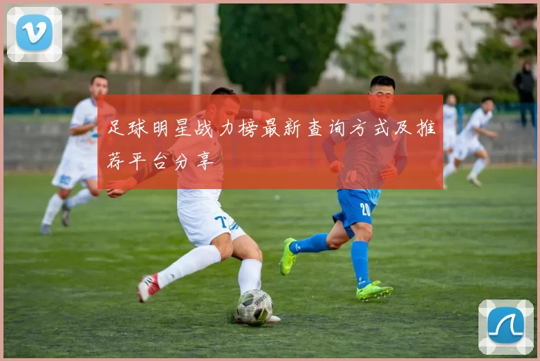足球明星战力榜最新查询方式及推荐平台分享