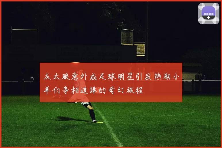 灰太狼意外成足球明星引发热潮小羊们争相追捧的奇幻旅程