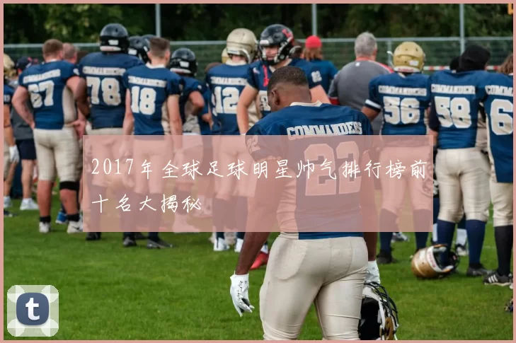 2017年全球足球明星帅气排行榜前十名大揭秘