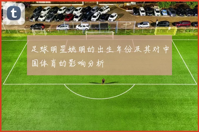 足球明星姚明的出生年份及其对中国体育的影响分析