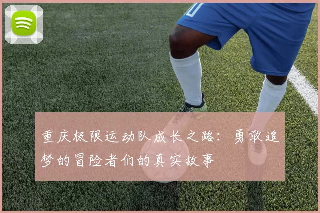 重庆极限运动队成长之路：勇敢追梦的冒险者们的真实故事