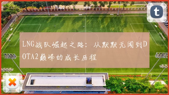 LNG战队崛起之路：从默默无闻到DOTA2巅峰的成长历程
