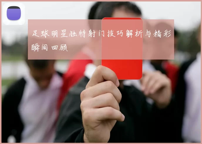 足球明星独特射门技巧解析与精彩瞬间回顾