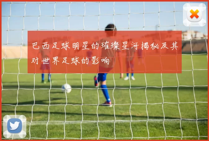 巴西足球明星的璀璨星河揭秘及其对世界足球的影响