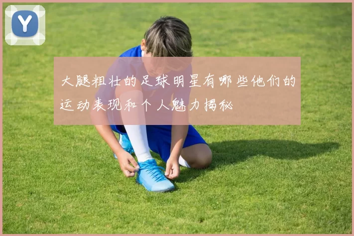 大腿粗壮的足球明星有哪些他们的运动表现和个人魅力揭秘
