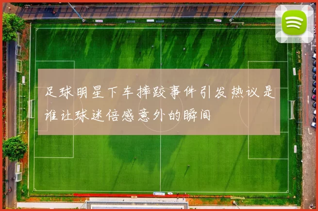 足球明星下车摔跤事件引发热议是谁让球迷倍感意外的瞬间