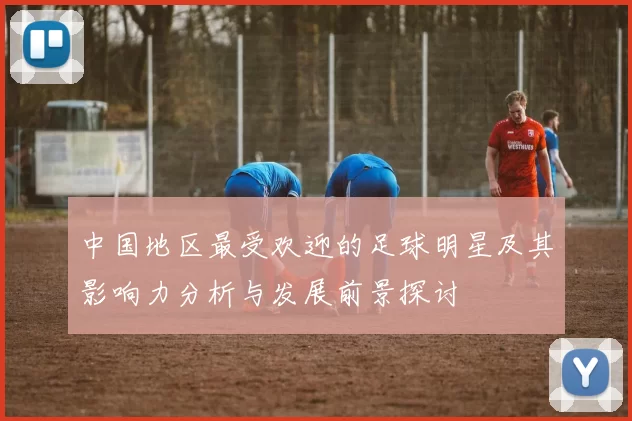 中国地区最受欢迎的足球明星及其影响力分析与发展前景探讨