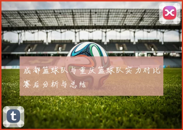 成都篮球队与重庆篮球队实力对比赛后分析与总结