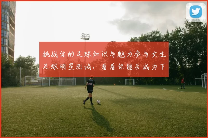 挑战你的足球知识与魅力参与女生足球明星测试，看看你能否成为下一个足球女神