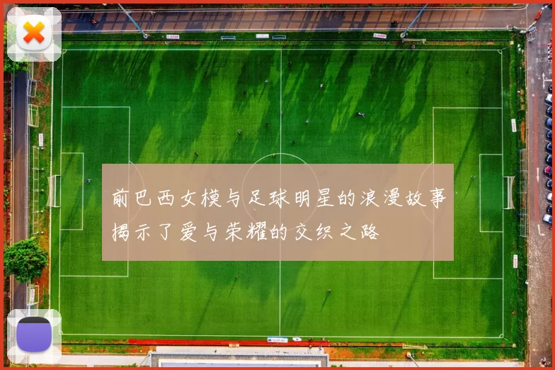 前巴西女模与足球明星的浪漫故事揭示了爱与荣耀的交织之路