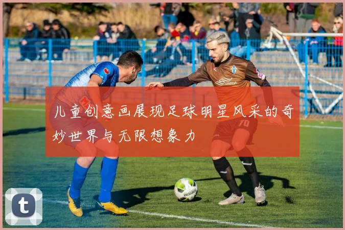儿童创意画展现足球明星风采的奇妙世界与无限想象力