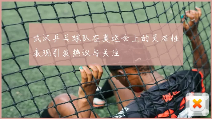 武汉乒乓球队在奥运会上的灵活性表现引发热议与关注