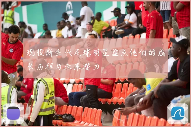 现役新生代足球明星盘点他们的成长历程与未来潜力