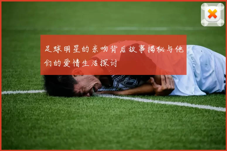 足球明星的亲吻背后故事揭秘与他们的爱情生活探讨