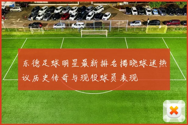 东德足球明星最新排名揭晓球迷热议历史传奇与现役球员表现
