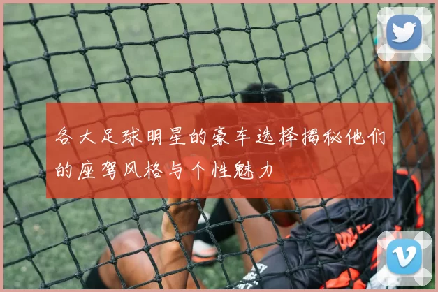 各大足球明星的豪车选择揭秘他们的座驾风格与个性魅力