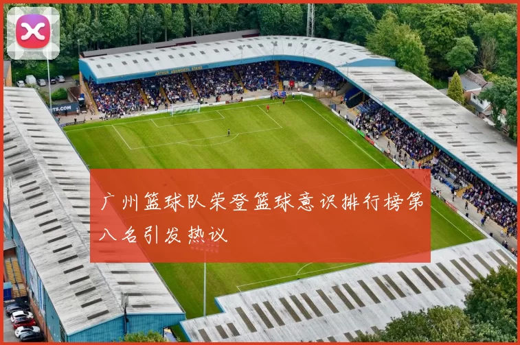 广州篮球队荣登篮球意识排行榜第八名引发热议