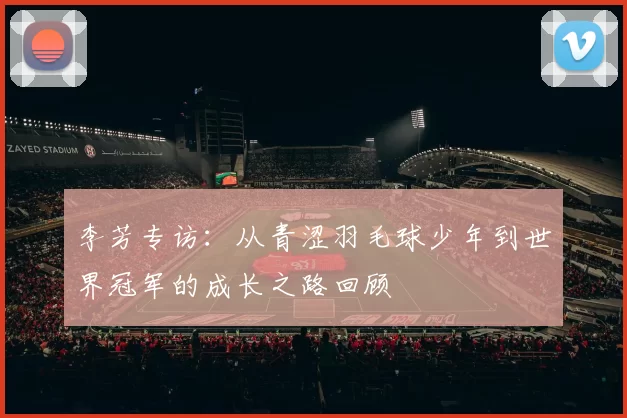 李芳专访：从青涩羽毛球少年到世界冠军的成长之路回顾