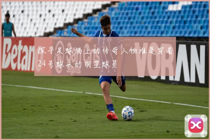 探寻足球场上的传奇人物谁是穿着24号球衣的明星球员