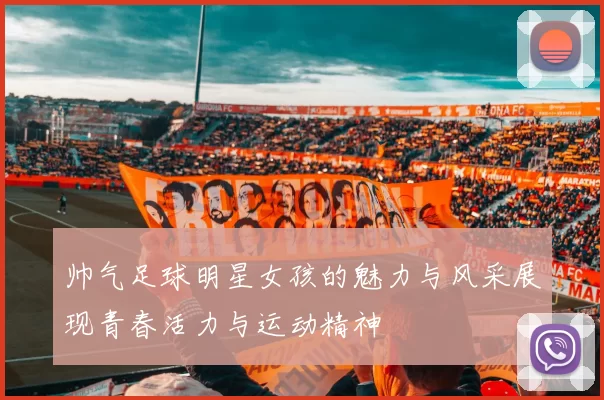 帅气足球明星女孩的魅力与风采展现青春活力与运动精神